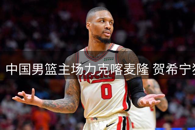 中国男篮主场力克喀麦隆 贺希宁狂砍25分带队两连胜
