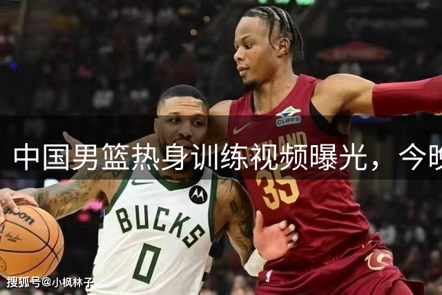 中国男篮热身训练视频曝光，今晚将与乌拉圭队交锋