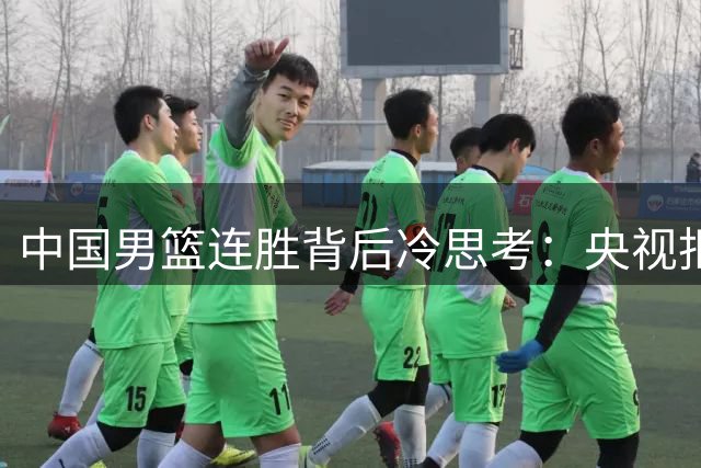 中国男篮连胜背后冷思考：央视拒播暴露多重隐忧