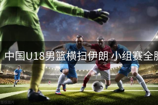 中国U18男篮横扫伊朗 小组赛全胜挺进亚洲杯八强