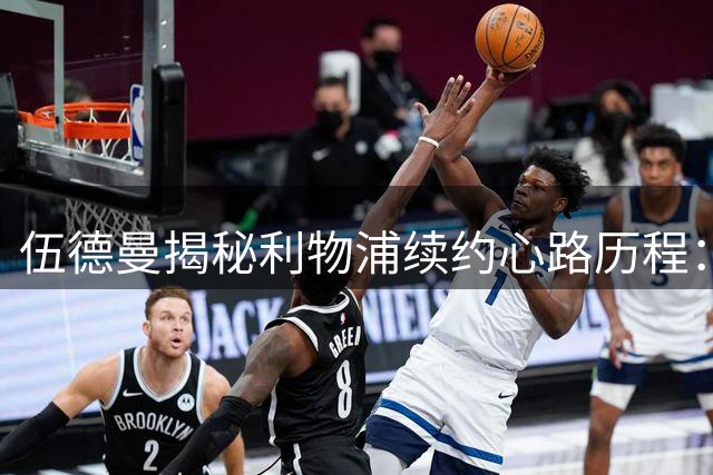 伍德曼揭秘利物浦续约心路历程：Kop看台的认可让我难忘