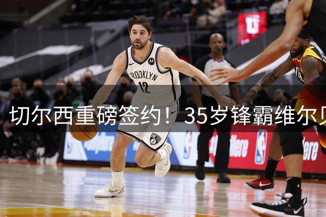 切尔西重磅签约！35岁锋霸维尔贝克加盟，锁定未来五年