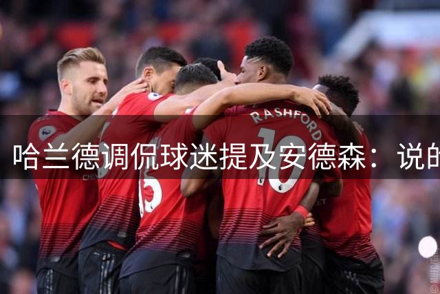 哈兰德调侃球迷提及安德森：说的是爱跳水的那位？