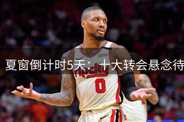 夏窗倒计时5天：十大转会悬念待解 红军亿元豪购引关注
