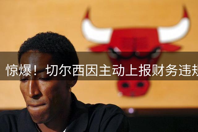 惊爆！切尔西因主动上报财务违规获免15分重罚 免遭降级厄运
