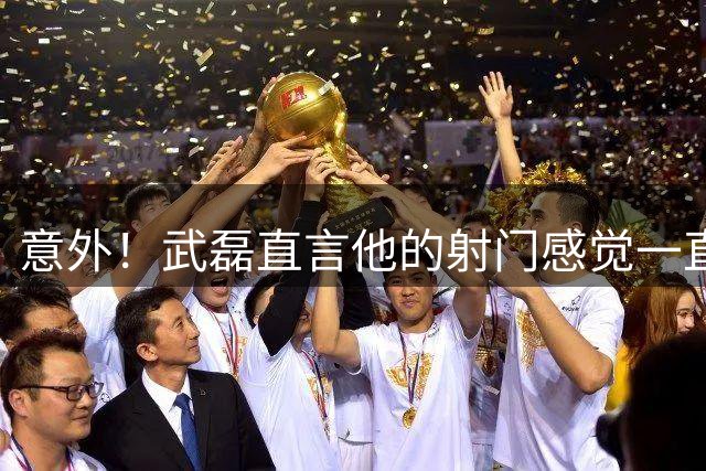 意外！武磊直言他的射门感觉一直没丢，希望继续保持良好状态
