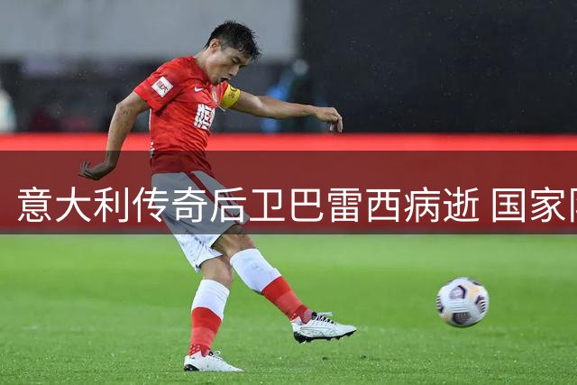 意大利传奇后卫巴雷西病逝 国家队将用特别方式致敬红黑军团旗帜