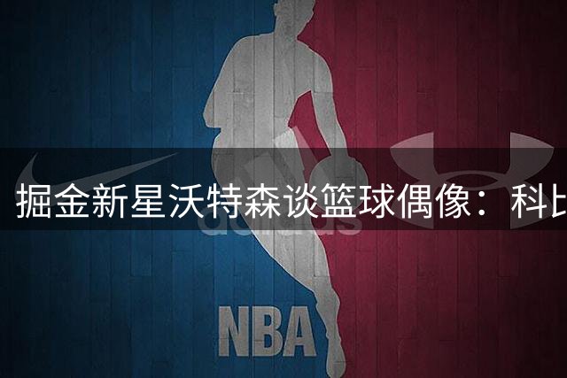 掘金新星沃特森谈篮球偶像：科比启蒙 詹姆斯最佳