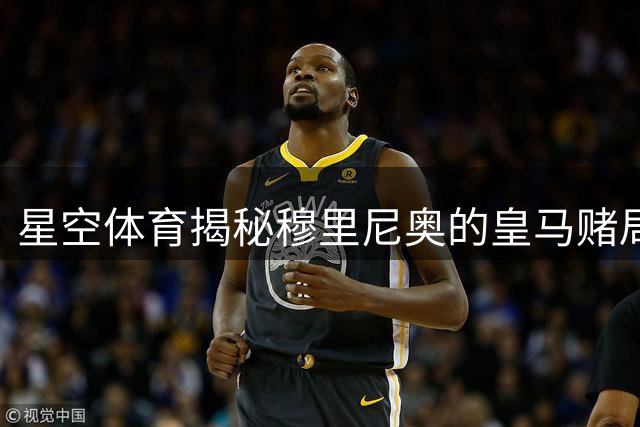 星空体育揭秘穆里尼奥的皇马赌局：三年之约与国家队的最后诱惑