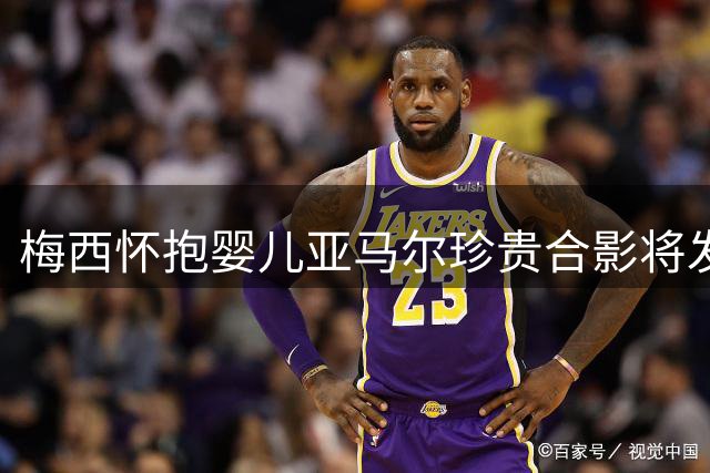 梅西怀抱婴儿亚马尔珍贵合影将发行限量球星卡 见证两代球星传奇相遇