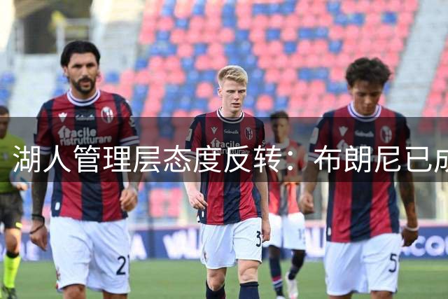 湖人管理层态度反转：布朗尼已成非卖品 詹姆斯离队也不放人