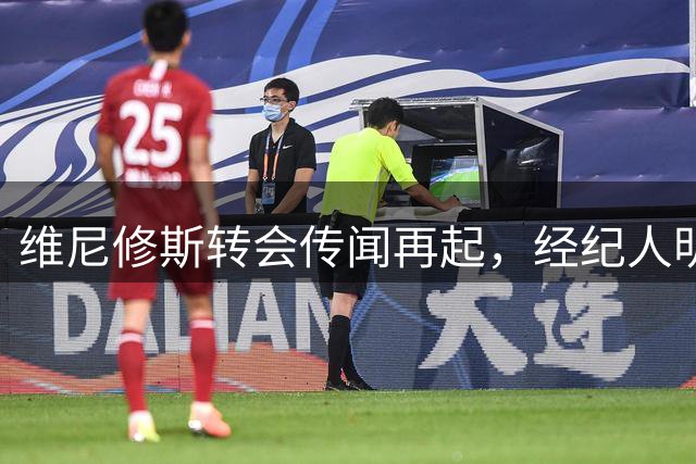 维尼修斯转会传闻再起，经纪人明确否认阿森纳接触