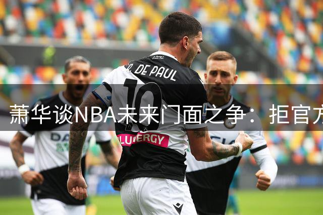 萧华谈NBA未来门面之争：拒官方钦定接班人 总冠军成硬性标准