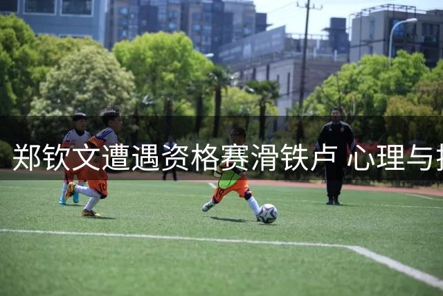 郑钦文遭遇资格赛滑铁卢 心理与技术双重困局待解