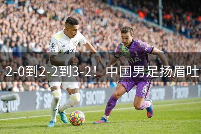 2-0到2-2到3-2！中国男足扬眉吐气！读秒绝杀英超豪门、登顶榜首