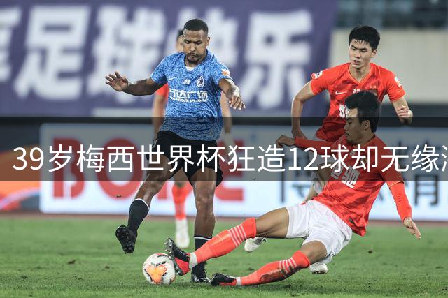 39岁梅西世界杯狂造12球却无缘涨价 德转身价维持1500万引热议
