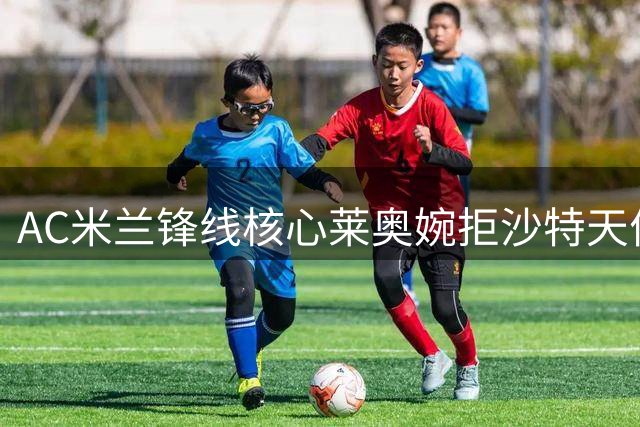 AC米兰锋线核心莱奥婉拒沙特天价合约
