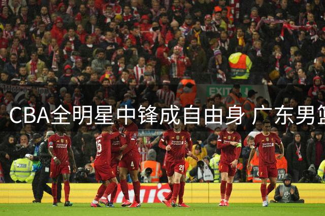 CBA全明星中锋成自由身 广东男篮或重金押宝情绪化猛将