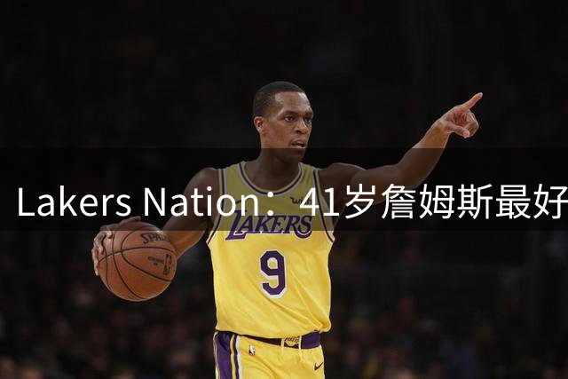 Lakers Nation：41岁詹姆斯最好下家是湖人，其设想的阵容非常有趣