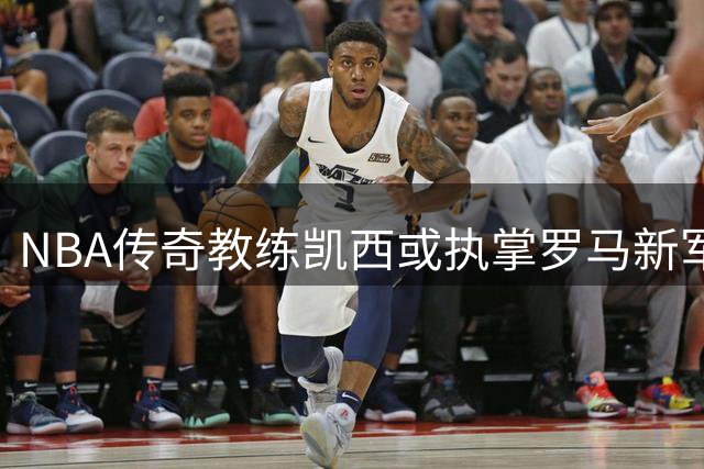 NBA传奇教练凯西或执掌罗马新军 东契奇参与球队收购计划