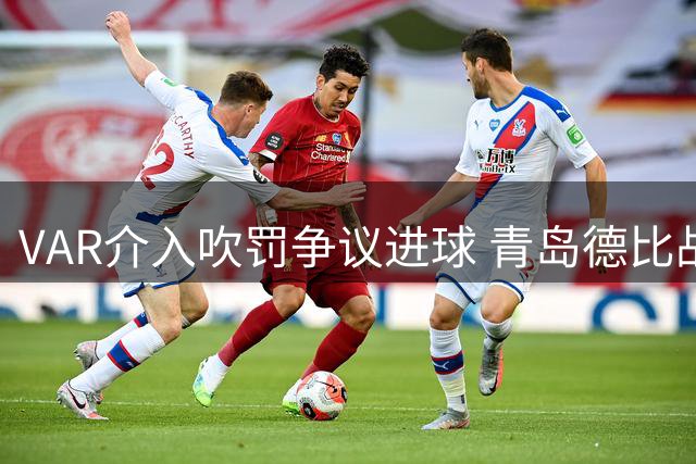 VAR介入吹罚争议进球 青岛德比战上演戏剧性一刻